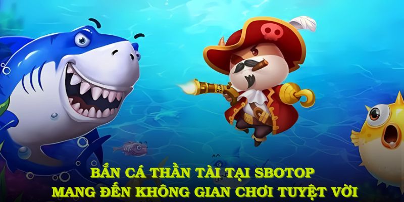 Bắn cá thần tài tại SBOTOP mang đến không gian chơi tuyệt vời