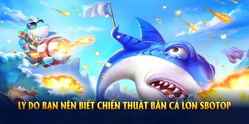 Lý do bạn nên biết chiến thuật bắn cá lớn SBOTOP